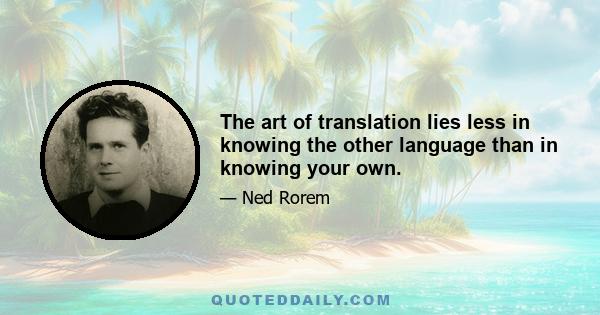 The art of translation lies less in knowing the other language than in knowing your own.