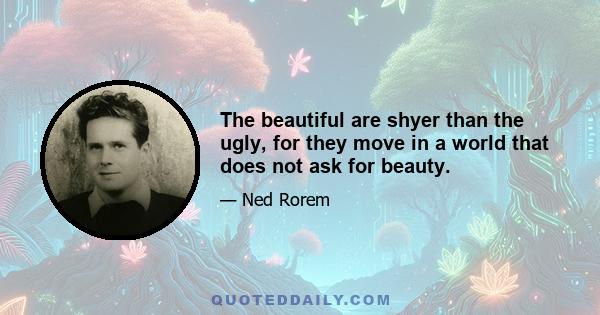 The beautiful are shyer than the ugly, for they move in a world that does not ask for beauty.