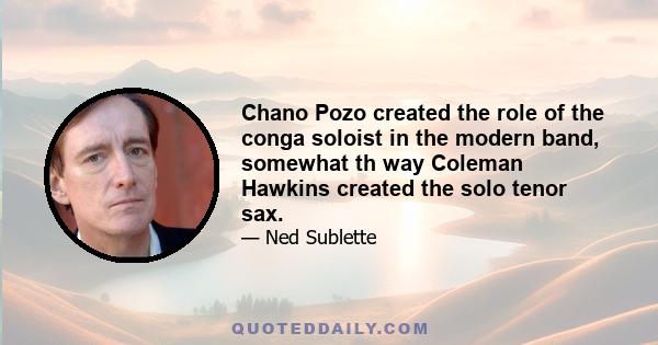 Chano Pozo created the role of the conga soloist in the modern band, somewhat th way Coleman Hawkins created the solo tenor sax.