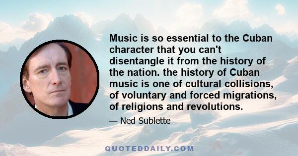 Music is so essential to the Cuban character that you can't disentangle it from the history of the nation. the history of Cuban music is one of cultural collisions, of voluntary and forced migrations, of religions and