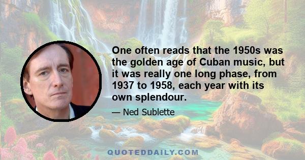 One often reads that the 1950s was the golden age of Cuban music, but it was really one long phase, from 1937 to 1958, each year with its own splendour.