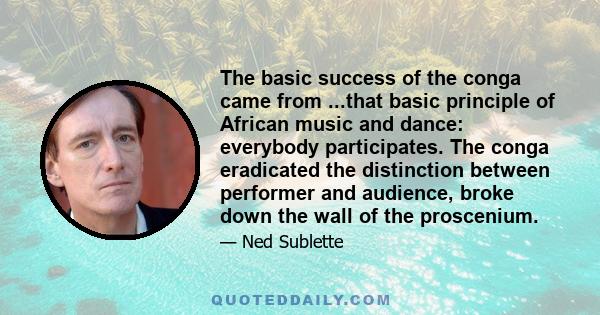 The basic success of the conga came from ...that basic principle of African music and dance: everybody participates. The conga eradicated the distinction between performer and audience, broke down the wall of the