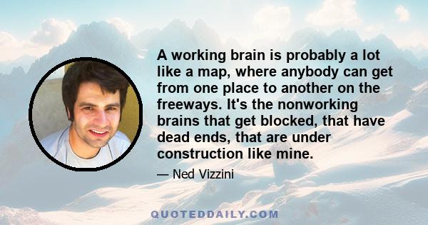 A working brain is probably a lot like a map, where anybody can get from one place to another on the freeways. It's the nonworking brains that get blocked, that have dead ends, that are under construction like mine.