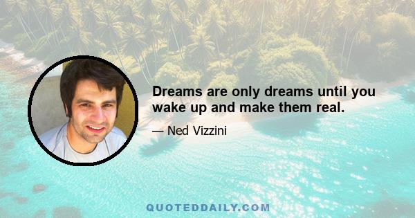 Dreams are only dreams until you wake up and make them real.