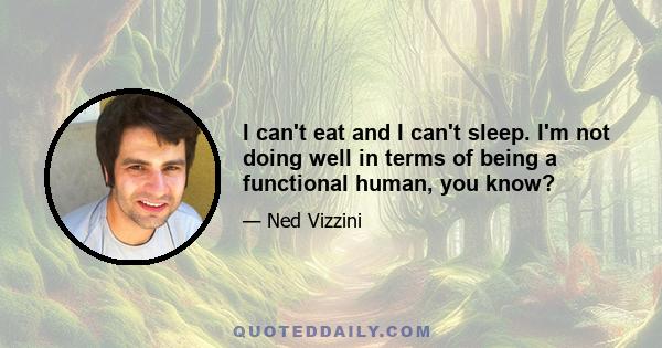 I can't eat and I can't sleep. I'm not doing well in terms of being a functional human, you know?