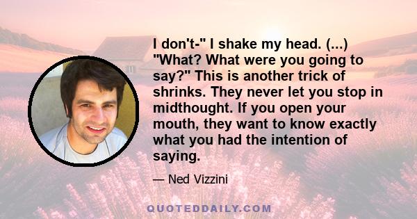 I don't- I shake my head. (...) What? What were you going to say? This is another trick of shrinks. They never let you stop in midthought. If you open your mouth, they want to know exactly what you had the intention of