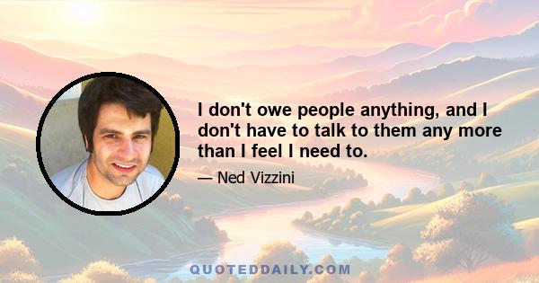 I don't owe people anything, and I don't have to talk to them any more than I feel I need to.