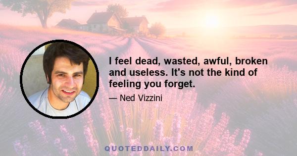 I feel dead, wasted, awful, broken and useless. It's not the kind of feeling you forget.