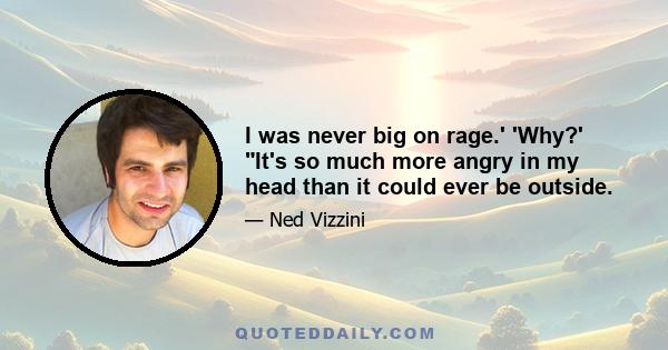 I was never big on rage.' 'Why?' It's so much more angry in my head than it could ever be outside.