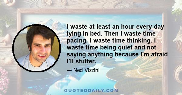 I waste at least an hour every day lying in bed. Then I waste time pacing. I waste time thinking. I waste time being quiet and not saying anything because I'm afraid I'll stutter.