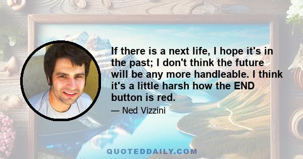 If there is a next life, I hope it's in the past; I don't think the future will be any more handleable. I think it's a little harsh how the END button is red.