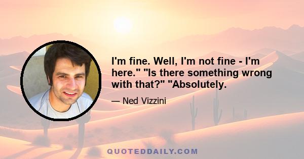 I'm fine. Well, I'm not fine - I'm here. Is there something wrong with that? Absolutely.