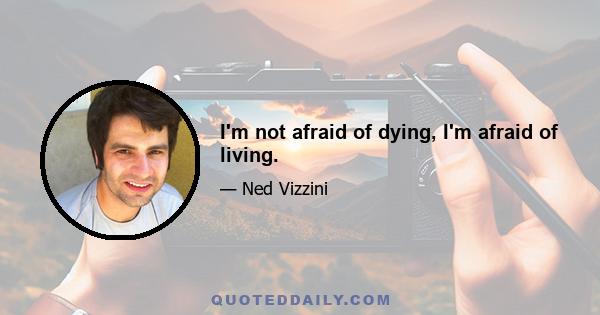 I'm not afraid of dying, I'm afraid of living.