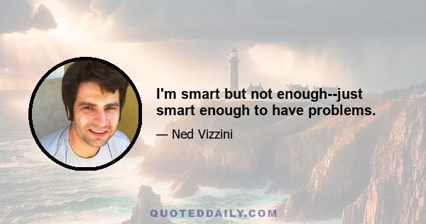 I'm smart but not enough--just smart enough to have problems.