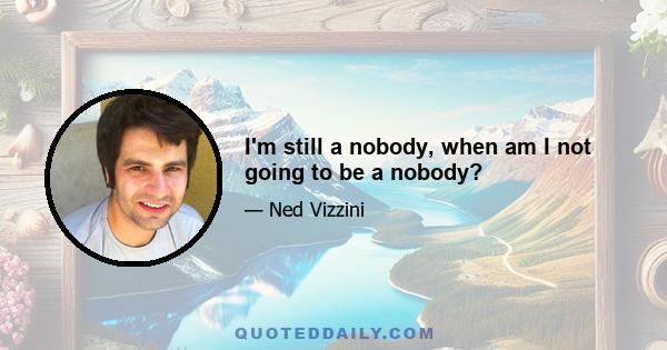 I'm still a nobody, when am I not going to be a nobody?