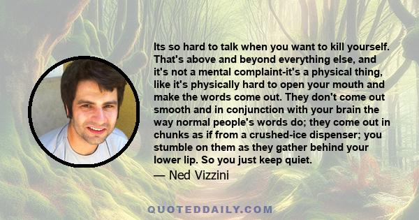 Its so hard to talk when you want to kill yourself. That's above and beyond everything else, and it's not a mental complaint-it's a physical thing, like it's physically hard to open your mouth and make the words come