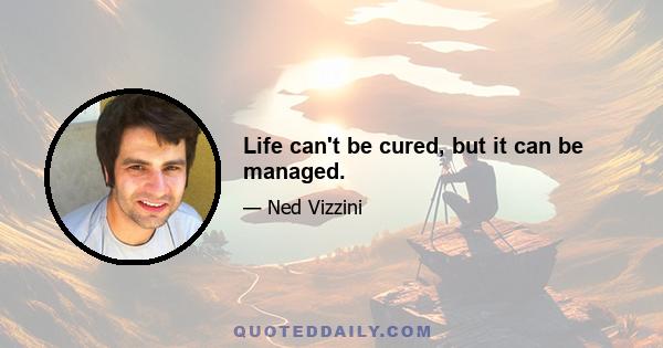 Life can't be cured, but it can be managed.