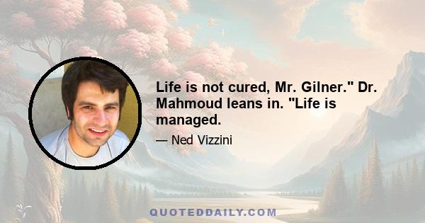 Life is not cured, Mr. Gilner. Dr. Mahmoud leans in. Life is managed.