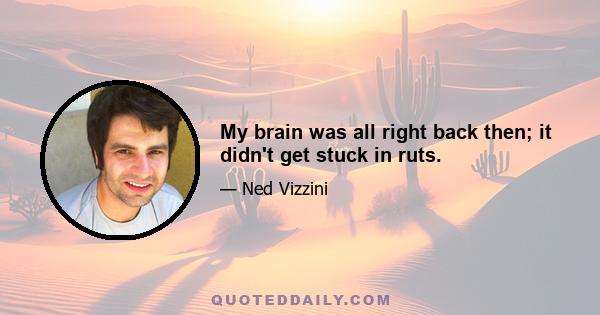 My brain was all right back then; it didn't get stuck in ruts.