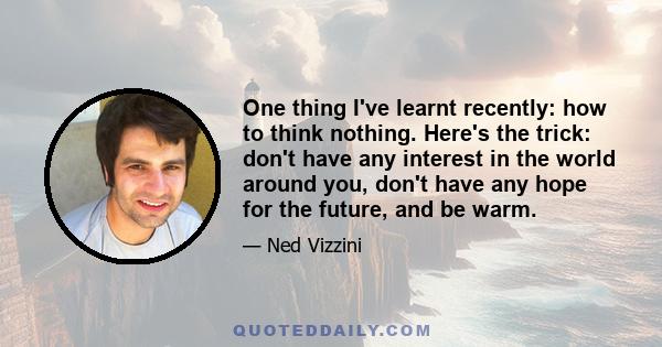 One thing I've learnt recently: how to think nothing. Here's the trick: don't have any interest in the world around you, don't have any hope for the future, and be warm.