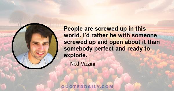 People are screwed up in this world. I'd rather be with someone screwed up and open about it than somebody perfect and ready to explode.