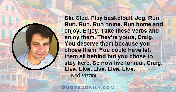 Ski. Sled. Play basketball. Jog. Run. Run. Run. Run home. Run home and enjoy. Enjoy. Take these verbs and enjoy them. They're yours, Craig. You deserve them because you chose them. You could have left them all behind