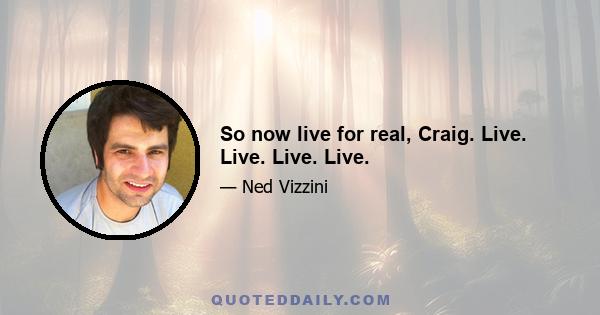 So now live for real, Craig. Live. Live. Live. Live.