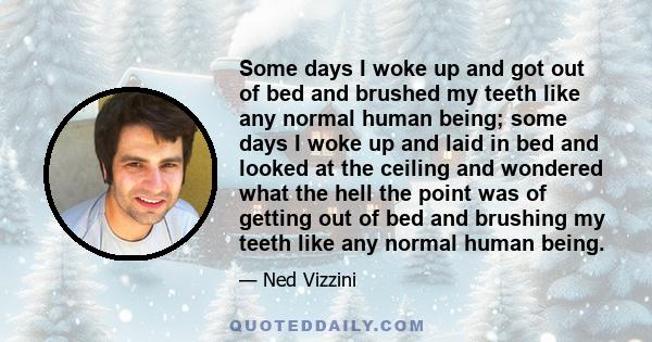 Some days I woke up and got out of bed and brushed my teeth like any normal human being; some days I woke up and laid in bed and looked at the ceiling and wondered what the hell the point was of getting out of bed and