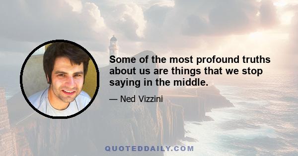 Some of the most profound truths about us are things that we stop saying in the middle.