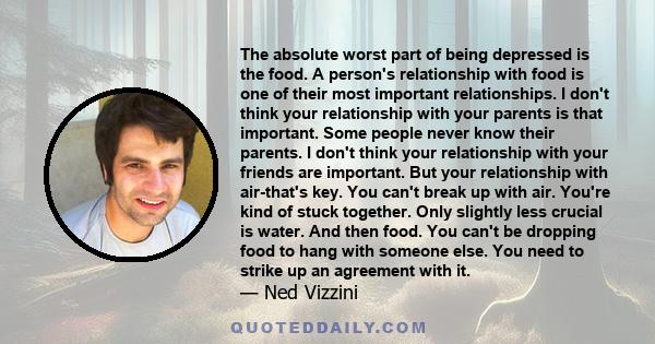 The absolute worst part of being depressed is the food. A person's relationship with food is one of their most important relationships. I don't think your relationship with your parents is that important. Some people