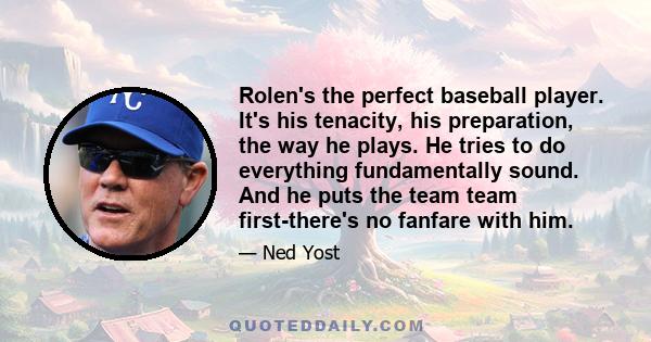 Rolen's the perfect baseball player. It's his tenacity, his preparation, the way he plays. He tries to do everything fundamentally sound. And he puts the team team first-there's no fanfare with him.