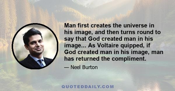 Man first creates the universe in his image, and then turns round to say that God created man in his image... As Voltaire quipped, if God created man in his image, man has returned the compliment.