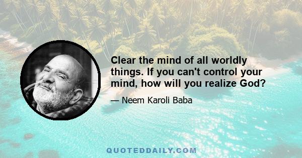 Clear the mind of all worldly things. If you can't control your mind, how will you realize God?