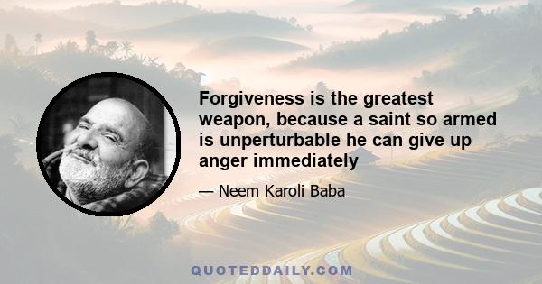 Forgiveness is the greatest weapon, because a saint so armed is unperturbable he can give up anger immediately