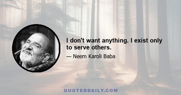 I don't want anything. I exist only to serve others.