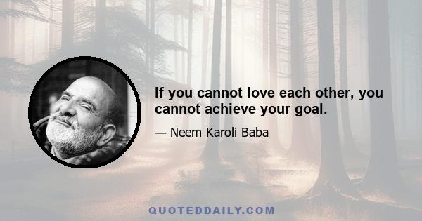 If you cannot love each other, you cannot achieve your goal.