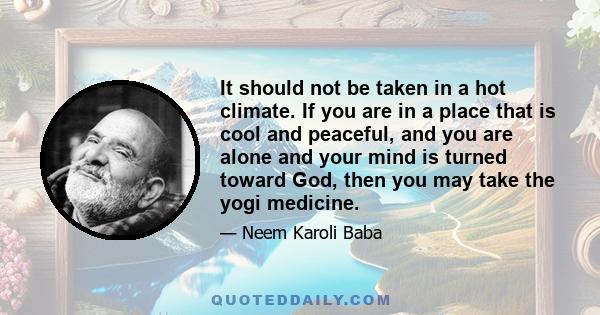 It should not be taken in a hot climate. If you are in a place that is cool and peaceful, and you are alone and your mind is turned toward God, then you may take the yogi medicine.