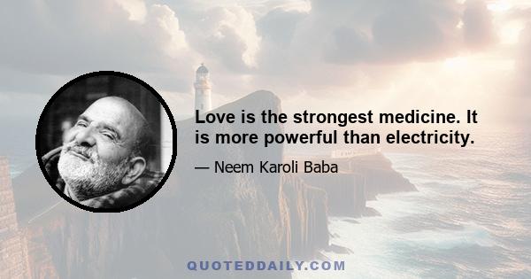 Love is the strongest medicine. It is more powerful than electricity.