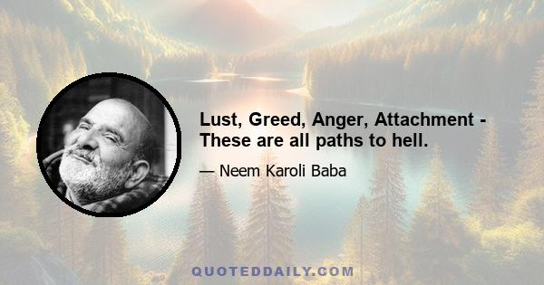 Lust, Greed, Anger, Attachment - These are all paths to hell.