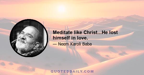 Meditate like Christ...He lost himself in love.