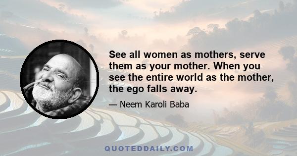 See all women as mothers, serve them as your mother. When you see the entire world as the mother, the ego falls away.