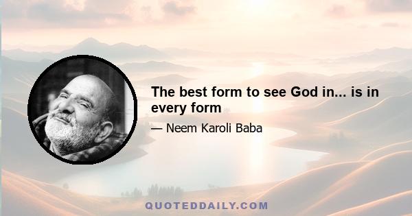 The best form to see God in... is in every form