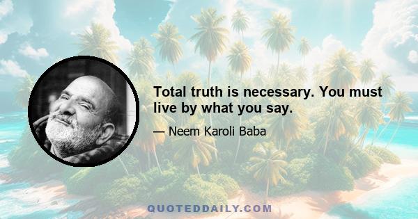 Total truth is necessary. You must live by what you say.