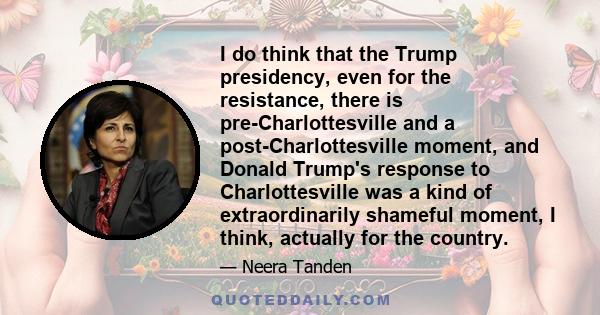 I do think that the Trump presidency, even for the resistance, there is pre-Charlottesville and a post-Charlottesville moment, and Donald Trump's response to Charlottesville was a kind of extraordinarily shameful