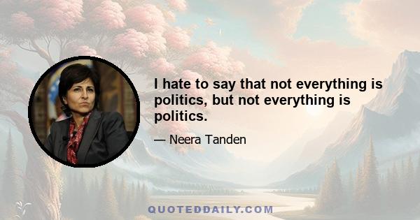 I hate to say that not everything is politics, but not everything is politics.