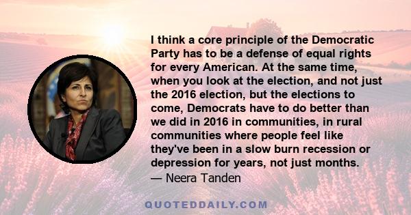 I think a core principle of the Democratic Party has to be a defense of equal rights for every American. At the same time, when you look at the election, and not just the 2016 election, but the elections to come,