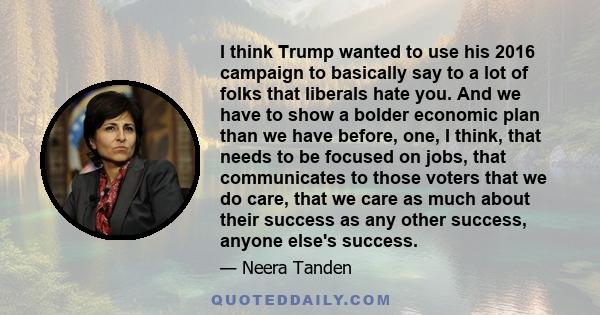 I think Trump wanted to use his 2016 campaign to basically say to a lot of folks that liberals hate you. And we have to show a bolder economic plan than we have before, one, I think, that needs to be focused on jobs,