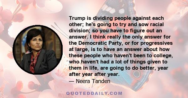 Trump is dividing people against each other; he's going to try and sow racial division; so you have to figure out an answer. I think really the only answer for the Democratic Party, or for progressives at large, is to