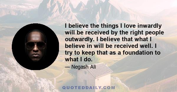 I believe the things I love inwardly will be received by the right people outwardly. I believe that what I believe in will be received well. I try to keep that as a foundation to what I do.