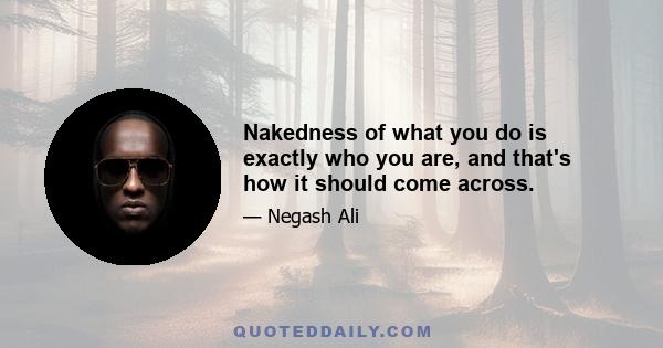 Nakedness of what you do is exactly who you are, and that's how it should come across.